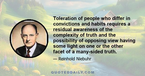 Toleration of people who differ in convictions and habits requires a residual awareness of the complexity of truth and the possibility of opposing view having some light on one or the other facet of a many-sided truth.