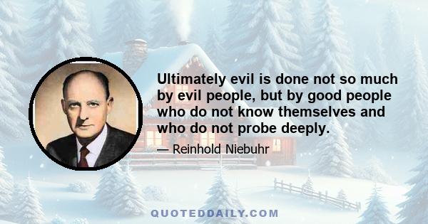 Ultimately evil is done not so much by evil people, but by good people who do not know themselves and who do not probe deeply.