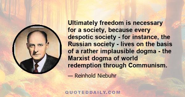 Ultimately freedom is necessary for a society, because every despotic society - for instance, the Russian society - lives on the basis of a rather implausible dogma - the Marxist dogma of world redemption through