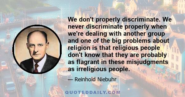 We don't properly discriminate. We never discriminate properly when we're dealing with another group and one of the big problems about religion is that religious people don't know that they are probably as flagrant in