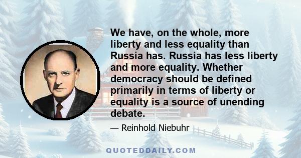 We have, on the whole, more liberty and less equality than Russia has. Russia has less liberty and more equality. Whether democracy should be defined primarily in terms of liberty or equality is a source of unending