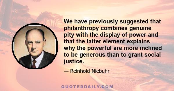 We have previously suggested that philanthropy combines genuine pity with the display of power and that the latter element explains why the powerful are more inclined to be generous than to grant social justice.