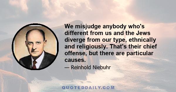 We misjudge anybody who's different from us and the Jews diverge from our type, ethnically and religiously. That's their chief offense, but there are particular causes.