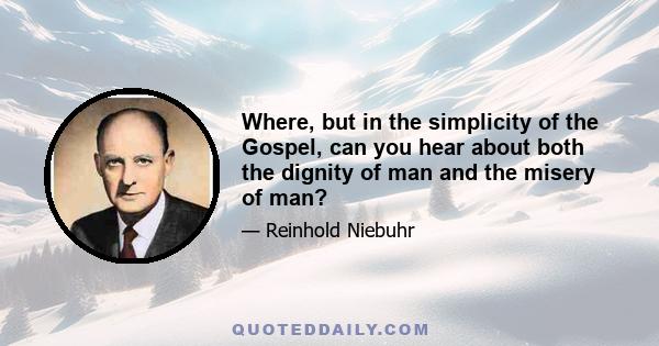 Where, but in the simplicity of the Gospel, can you hear about both the dignity of man and the misery of man?