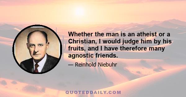 Whether the man is an atheist or a Christian, I would judge him by his fruits, and I have therefore many agnostic friends.