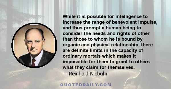 While it is possible for intelligence to increase the range of benevolent impulse, and thus prompt a human being to consider the needs and rights of other than those to whom he is bound by organic and physical