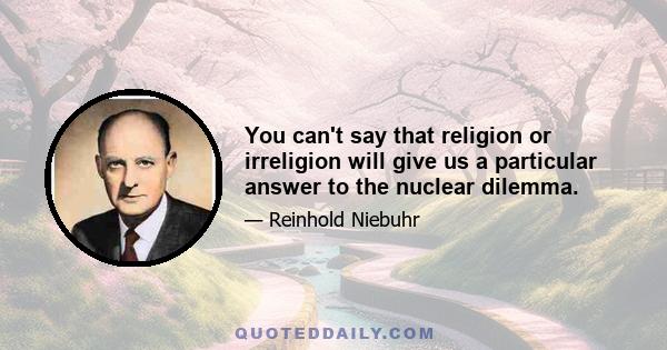 You can't say that religion or irreligion will give us a particular answer to the nuclear dilemma.