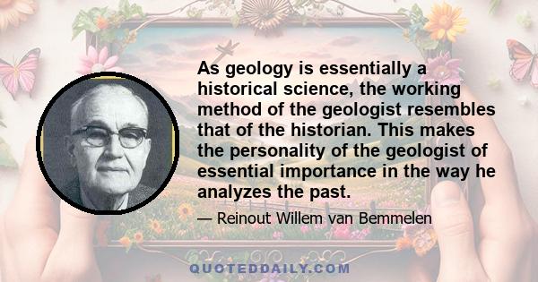 As geology is essentially a historical science, the working method of the geologist resembles that of the historian. This makes the personality of the geologist of essential importance in the way he analyzes the past.