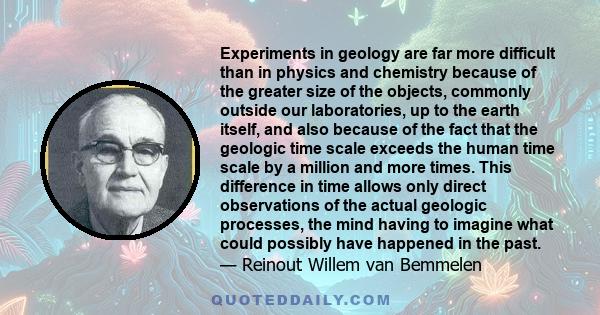 Experiments in geology are far more difficult than in physics and chemistry because of the greater size of the objects, commonly outside our laboratories, up to the earth itself, and also because of the fact that the