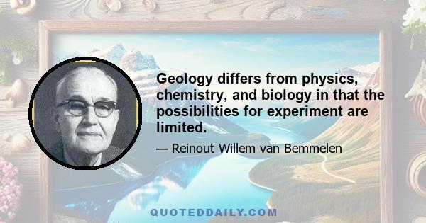 Geology differs from physics, chemistry, and biology in that the possibilities for experiment are limited.