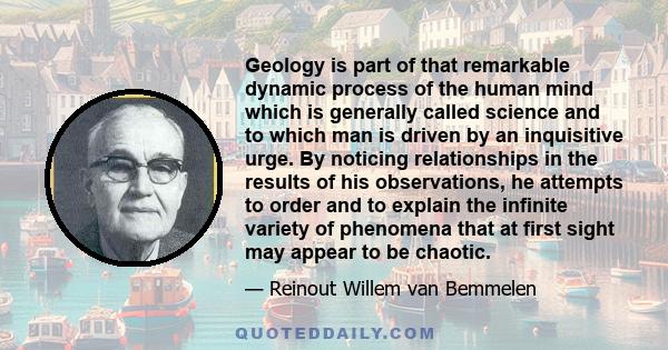 Geology is part of that remarkable dynamic process of the human mind which is generally called science and to which man is driven by an inquisitive urge. By noticing relationships in the results of his observations, he