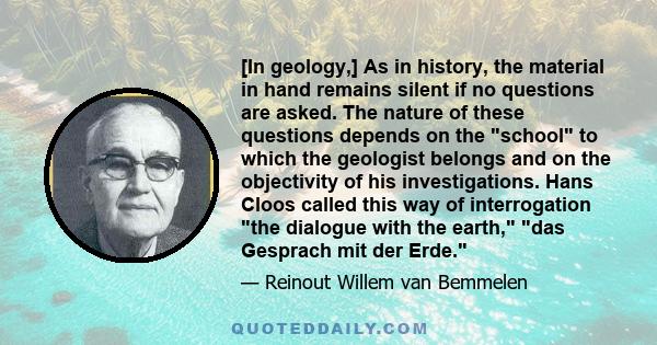 [In geology,] As in history, the material in hand remains silent if no questions are asked. The nature of these questions depends on the school to which the geologist belongs and on the objectivity of his