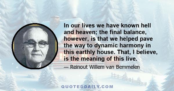 In our lives we have known hell and heaven; the final balance, however, is that we helped pave the way to dynamic harmony in this earthly house. That, I believe, is the meaning of this live.