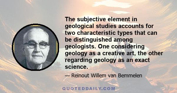 The subjective element in geological studies accounts for two characteristic types that can be distinguished among geologists. One considering geology as a creative art, the other regarding geology as an exact science.