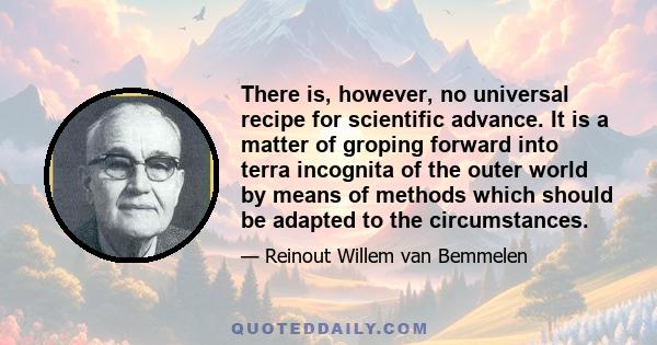 There is, however, no universal recipe for scientific advance. It is a matter of groping forward into terra incognita of the outer world by means of methods which should be adapted to the circumstances.