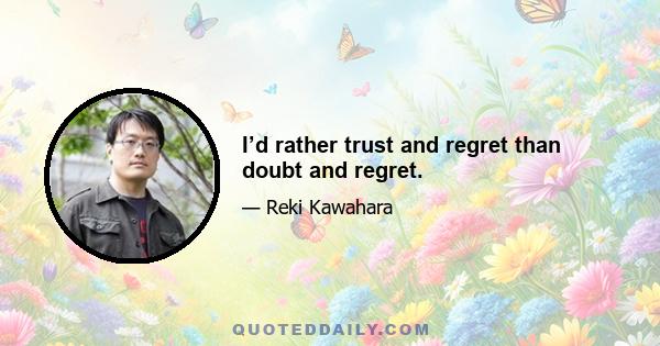 I’d rather trust and regret than doubt and regret.