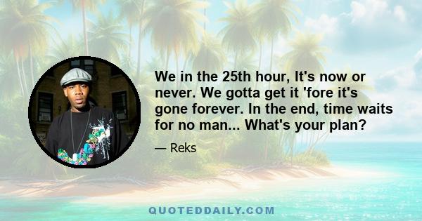 We in the 25th hour, It's now or never. We gotta get it 'fore it's gone forever. In the end, time waits for no man... What's your plan?