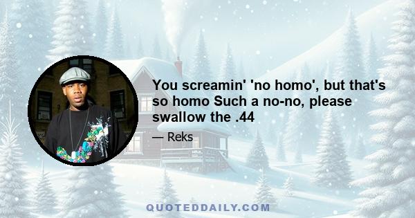 You screamin' 'no homo', but that's so homo Such a no-no, please swallow the .44