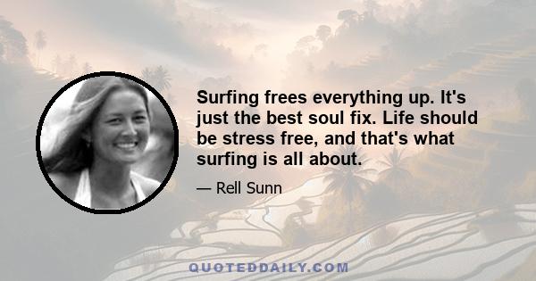 Surfing frees everything up. It's just the best soul fix. Life should be stress free, and that's what surfing is all about.