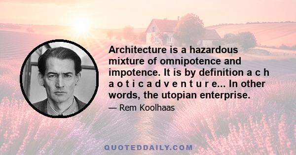 Architecture is a hazardous mixture of omnipotence and impotence. It is by definition a c h a o t i c a d v e n t u r e... In other words, the utopian enterprise.