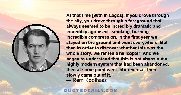 At that time [90th in Lagos], if you drove through the city, you drove through a foreground that always seemed to be incredibly dramatic and incredibly agonised - smoking, burning, incredible compression. In the first