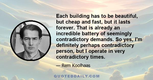 Each building has to be beautiful, but cheap and fast, but it lasts forever. That is already an incredible battery of seemingly contradictory demands. So yes, I'm definitely perhaps contradictory person, but I operate