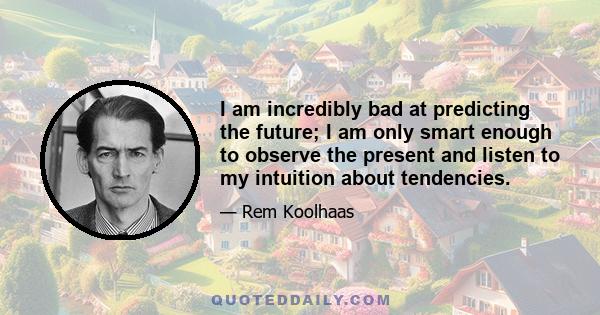 I am incredibly bad at predicting the future; I am only smart enough to observe the present and listen to my intuition about tendencies.