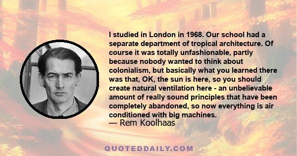 I studied in London in 1968. Our school had a separate department of tropical architecture. Of course it was totally unfashionable, partly because nobody wanted to think about colonialism, but basically what you learned 