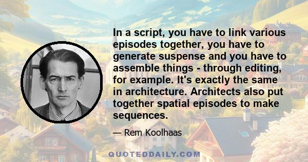 In a script, you have to link various episodes together, you have to generate suspense and you have to assemble things - through editing, for example. It's exactly the same in architecture. Architects also put together