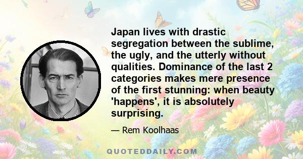 Japan lives with drastic segregation between the sublime, the ugly, and the utterly without qualities. Dominance of the last 2 categories makes mere presence of the first stunning: when beauty 'happens', it is