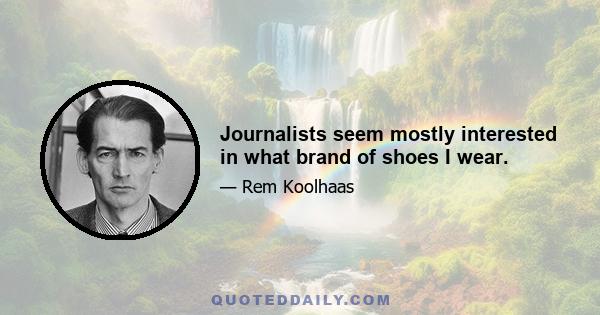 Journalists seem mostly interested in what brand of shoes I wear.