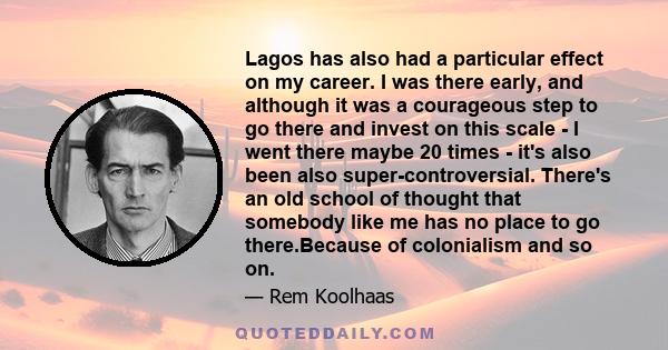 Lagos has also had a particular effect on my career. I was there early, and although it was a courageous step to go there and invest on this scale - I went there maybe 20 times - it's also been also super-controversial. 