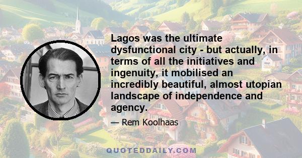 Lagos was the ultimate dysfunctional city - but actually, in terms of all the initiatives and ingenuity, it mobilised an incredibly beautiful, almost utopian landscape of independence and agency.