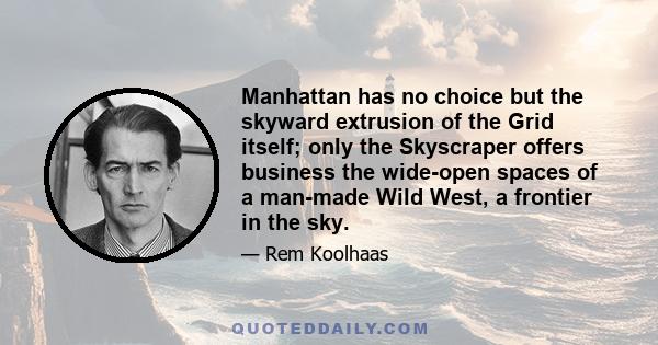 Manhattan has no choice but the skyward extrusion of the Grid itself; only the Skyscraper offers business the wide-open spaces of a man-made Wild West, a frontier in the sky.