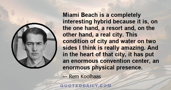 Miami Beach is a completely interesting hybrid because it is, on the one hand, a resort and, on the other hand, a real city. This condition of city and water on two sides I think is really amazing. And in the heart of