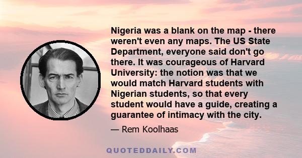 Nigeria was a blank on the map - there weren't even any maps. The US State Department, everyone said don't go there. It was courageous of Harvard University: the notion was that we would match Harvard students with