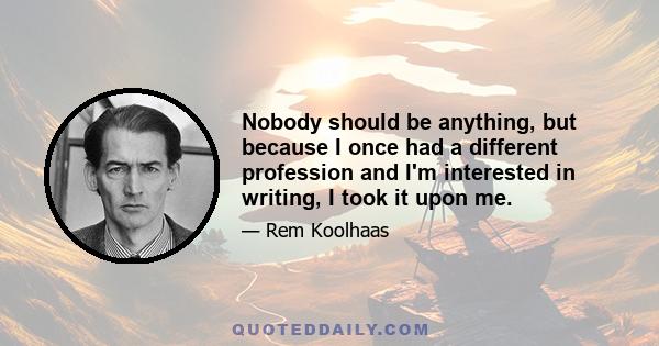 Nobody should be anything, but because I once had a different profession and I'm interested in writing, I took it upon me.