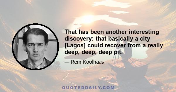 That has been another interesting discovery: that basically a city [Lagos] could recover from a really deep, deep, deep pit.