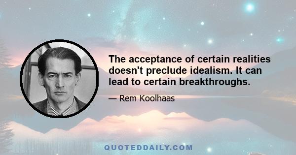 The acceptance of certain realities doesn't preclude idealism. It can lead to certain breakthroughs.