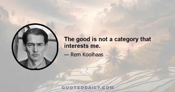 The good is not a category that interests me.