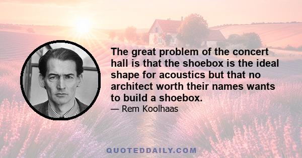 The great problem of the concert hall is that the shoebox is the ideal shape for acoustics but that no architect worth their names wants to build a shoebox.