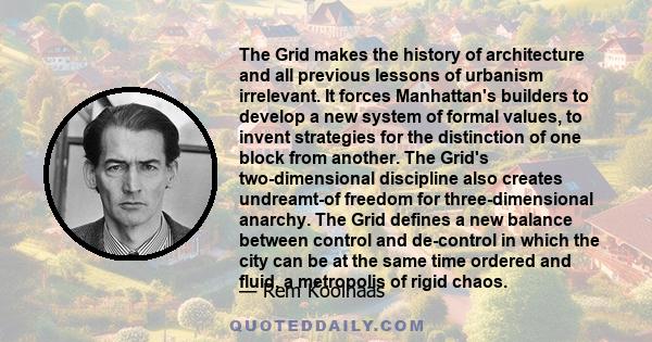 The Grid makes the history of architecture and all previous lessons of urbanism irrelevant. It forces Manhattan's builders to develop a new system of formal values, to invent strategies for the distinction of one block