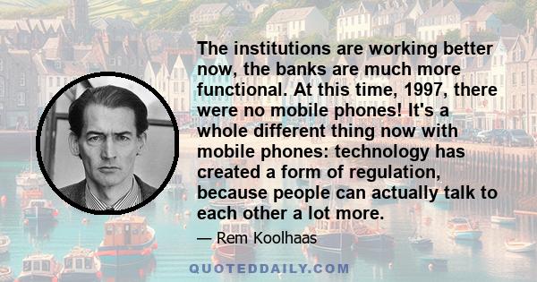 The institutions are working better now, the banks are much more functional. At this time, 1997, there were no mobile phones! It's a whole different thing now with mobile phones: technology has created a form of