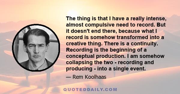 The thing is that I have a really intense, almost compulsive need to record. But it doesn't end there, because what I record is somehow transformed into a creative thing. There is a continuity. Recording is the