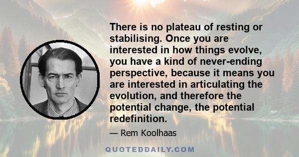 There is no plateau of resting or stabilising. Once you are interested in how things evolve, you have a kind of never-ending perspective, because it means you are interested in articulating the evolution, and therefore