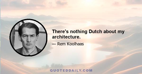 There's nothing Dutch about my architecture.