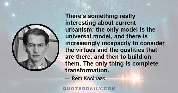 There's something really interesting about current urbanism: the only model is the universal model, and there is increasingly incapacity to consider the virtues and the qualities that are there, and then to build on