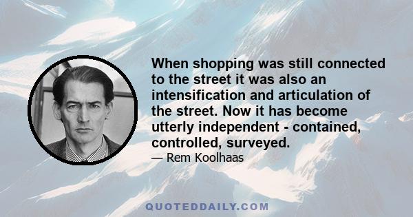 When shopping was still connected to the street it was also an intensification and articulation of the street. Now it has become utterly independent - contained, controlled, surveyed.