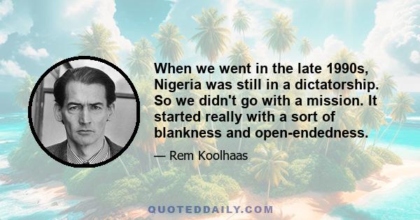 When we went in the late 1990s, Nigeria was still in a dictatorship. So we didn't go with a mission. It started really with a sort of blankness and open-endedness.