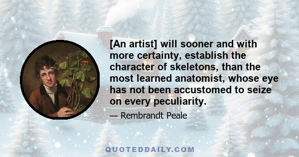 [An artist] will sooner and with more certainty, establish the character of skeletons, than the most learned anatomist, whose eye has not been accustomed to seize on every peculiarity.